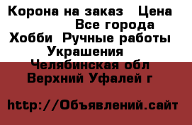 Корона на заказ › Цена ­ 2 000 - Все города Хобби. Ручные работы » Украшения   . Челябинская обл.,Верхний Уфалей г.